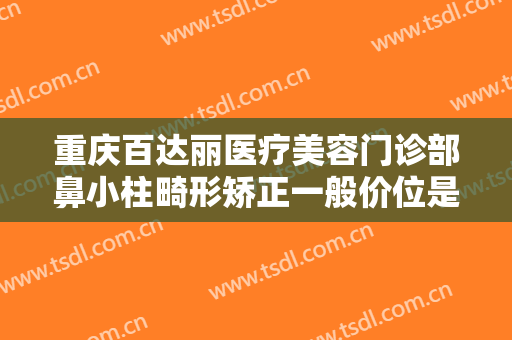 重庆百达丽医疗美容门诊部鼻小柱畸形矫正一般价位是多少费用?需要多久恢复?