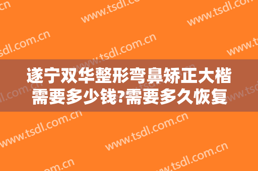 遂宁双华整形弯鼻矫正大楷需要多少钱?需要多久恢复?