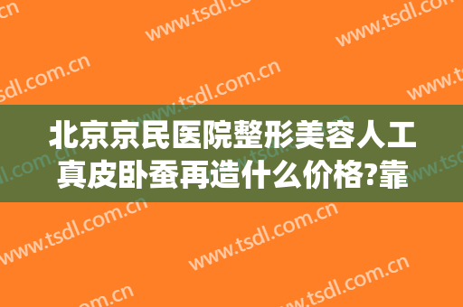 北京京民医院整形美容人工真皮卧蚕再造什么价格?靠谱吗?(北京哪里做自体真皮卧蚕好)