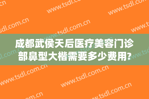 成都武侯天后医疗美容门诊部鼻型大楷需要多少费用?多长时间恢复?(成都天后整形医院)