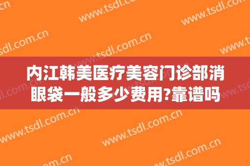 内江韩美医疗美容门诊部消眼袋一般多少费用?靠谱吗?(内江韩美医疗美容门诊部怎么样)