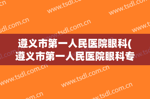 遵义市第一人民医院眼科(遵义市第一人民医院眼科专家)