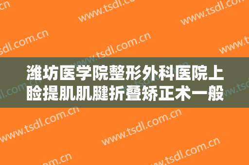 潍坊医学院整形外科医院上睑提肌肌腱折叠矫正术一般价位是多少?贵不贵?