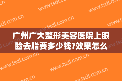 广州广大整形美容医院上眼睑去脂要多少钱?效果怎么样?(广州哪个眼部整形医院好)
