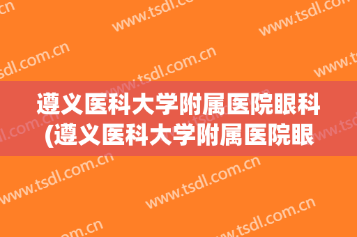 遵义医科大学附属医院眼科(遵义医科大学附属医院眼科辛春)
