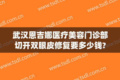 武汉恩吉娜医疗美容门诊部切开双眼皮修复要多少钱?靠谱吗?(武汉恩吉娜割双眼皮怎么样)