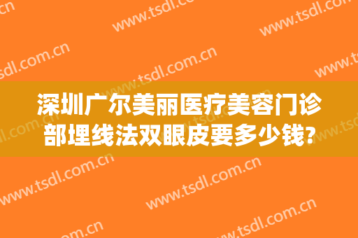 深圳广尔美丽医疗美容门诊部埋线法双眼皮要多少钱?可靠吗?(深圳北大医院埋线双眼皮多少钱)