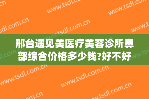 邢台遇见美医疗美容诊所鼻部综合价格多少钱?好不好?(邢台眼科美容整形科)