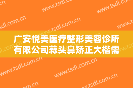 广安悦美医疗整形美容诊所有限公司蒜头鼻矫正大楷需要多少钱?靠谱吗?