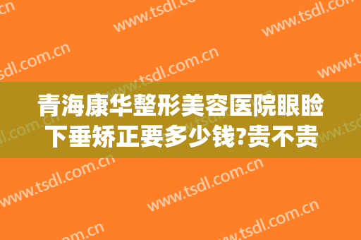 青海康华整形美容医院眼睑下垂矫正要多少钱?贵不贵?(西京医院做上眼睑下垂矫正多少钱)