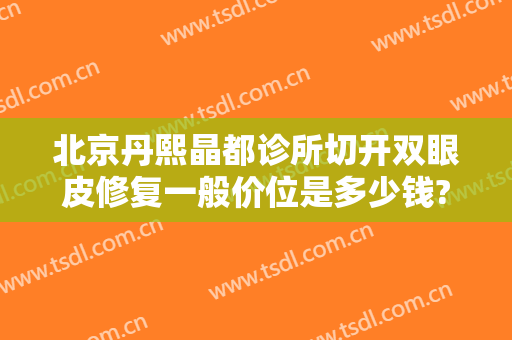 北京丹熙晶都诊所切开双眼皮修复一般价位是多少钱?需要多久恢复?