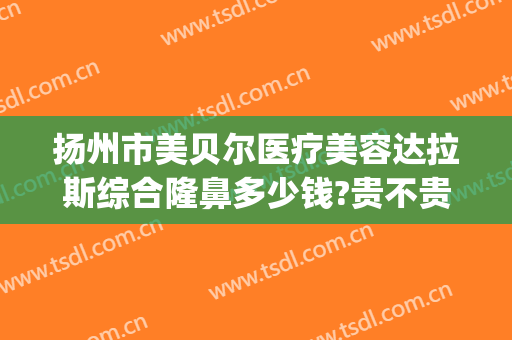 扬州市美贝尔医疗美容达拉斯综合隆鼻多少钱?贵不贵?(美贝尔整形美容医院)