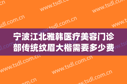 宁波江北雅韩医疗美容门诊部传统纹眉大楷需要多少费用?可靠吗?(宁波雅韩整形医院)