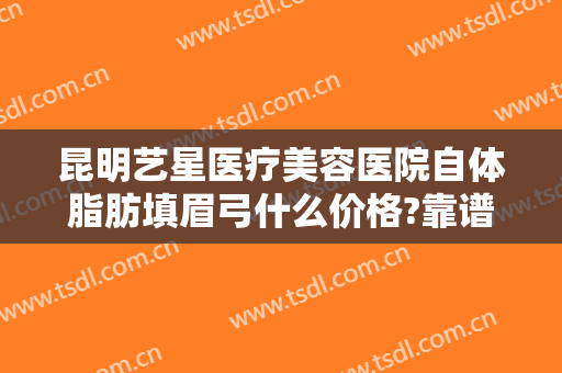 昆明艺星医疗美容医院自体脂肪填眉弓什么价格?靠谱吗?
