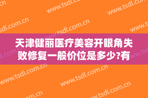 天津健丽医疗美容开眼角失败修复一般价位是多少?有哪些优势?(健丽医美不开刀双眼皮)