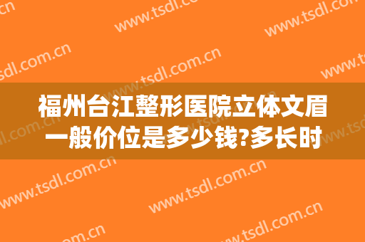 福州台江整形医院立体文眉一般价位是多少钱?多长时间恢复?(福州台江医院整形美容医院)