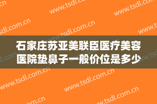 石家庄苏亚美联臣医疗美容医院垫鼻子一般价位是多少钱?可靠吗?(石家庄苏亚美联臣怎么样)