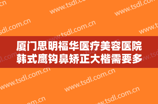 厦门思明福华医疗美容医院韩式鹰钩鼻矫正大楷需要多少费用?多长时间恢复?