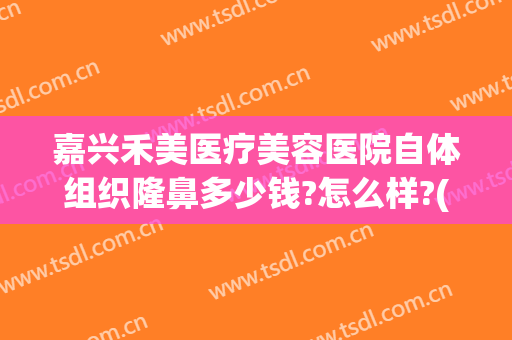 嘉兴禾美医疗美容医院自体组织隆鼻多少钱?怎么样?(佳禾医美整形医院)