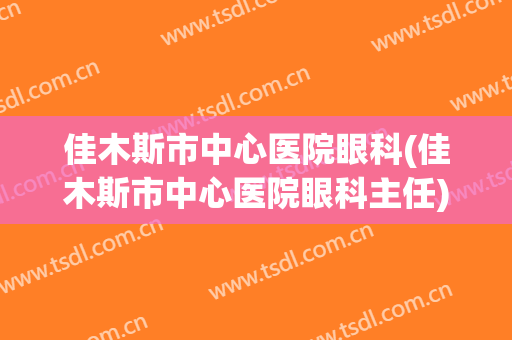 佳木斯市中心医院眼科(佳木斯市中心医院眼科主任)