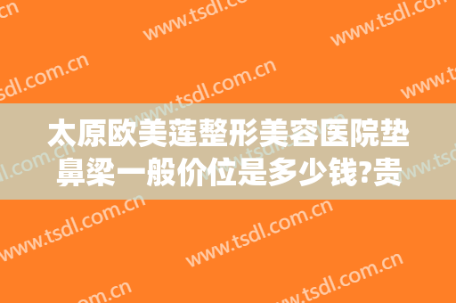 太原欧美莲整形美容医院垫鼻梁一般价位是多少钱?贵不贵?(太原欧美莲整做吸脂怎么样)