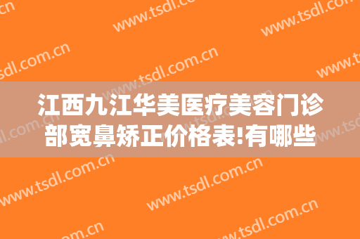 江西九江华美医疗美容门诊部宽鼻矫正价格表!有哪些优势?(九江华美整形美容医院怎么样)
