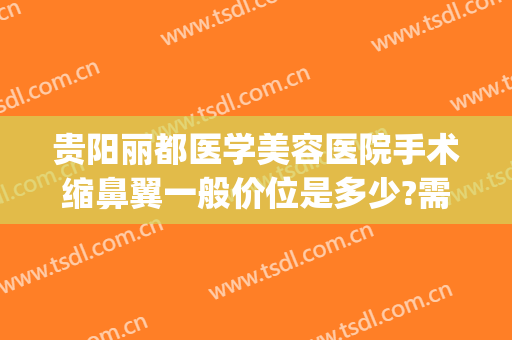 贵阳丽都医学美容医院手术缩鼻翼一般价位是多少?需要多久恢复?(贵阳丽都医疗整形美容医院)
