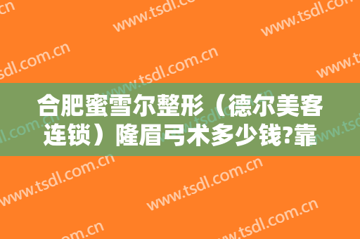 合肥蜜雪尔整形（德尔美客连锁）隆眉弓术多少钱?靠谱吗?