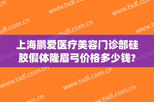 上海鹏爱医疗美容门诊部硅胶假体隆眉弓价格多少钱?需要多久恢复?(鹏爱整形美容院)