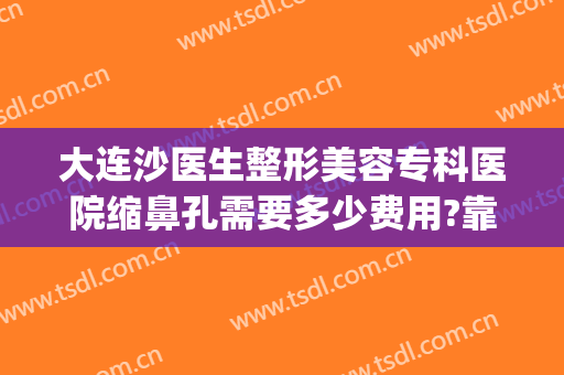 大连沙医生整形美容专科医院缩鼻孔需要多少费用?靠谱吗?(大连沙医生隆鼻)
