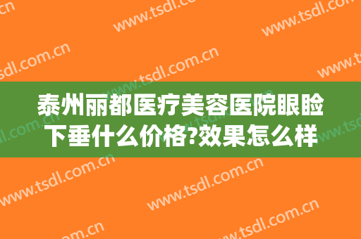 泰州丽都医疗美容医院眼睑下垂什么价格?效果怎么样?(泰州丽都医疗美容医院眼睑下垂什么价格?效果怎么样啊)