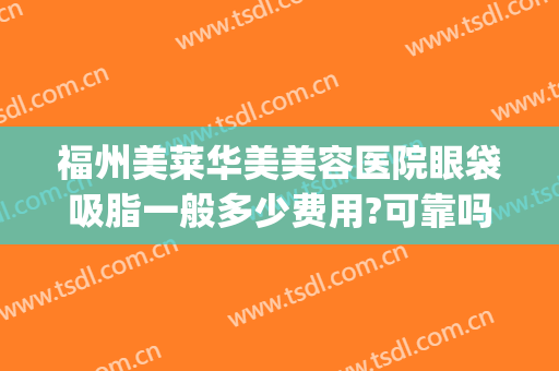 福州美莱华美美容医院眼袋吸脂一般多少费用?可靠吗?(眼部吸脂费用多少)