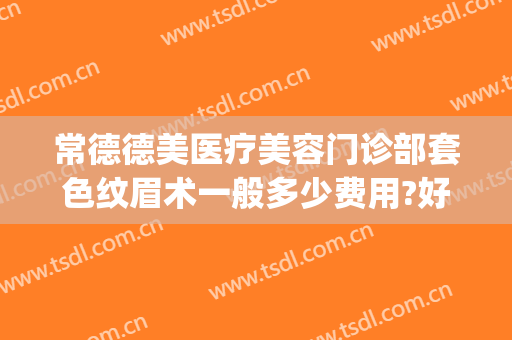 常德德美医疗美容门诊部套色纹眉术一般多少费用?好不好?(常德医疗美容整形)