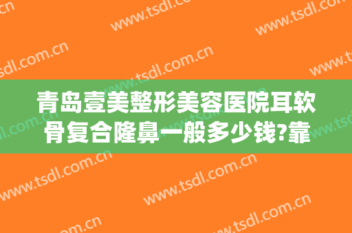 青岛壹美整形美容医院耳软骨复合隆鼻一般多少钱?靠谱吗?(眼综合和耳软骨隆鼻需要多少钱)