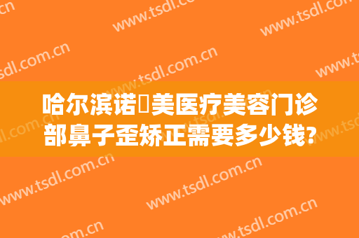 哈尔滨诺嬄美医疗美容门诊部鼻子歪矫正需要多少钱?可靠吗?(青岛诺美德整形美容)