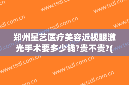 郑州星艺医疗美容近视眼激光手术要多少钱?贵不贵?(郑州眼激光手术价格)