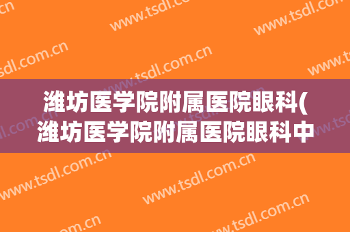 潍坊医学院附属医院眼科(潍坊医学院附属医院眼科中心电话)