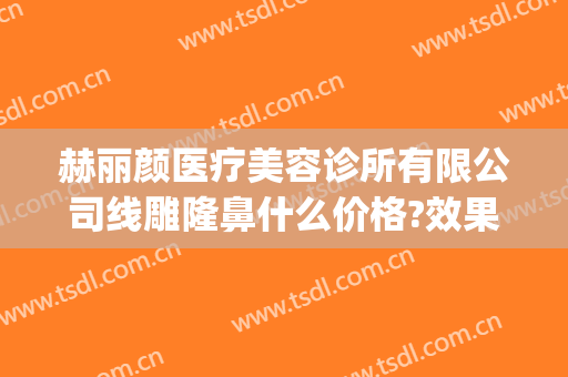 赫丽颜医疗美容诊所有限公司线雕隆鼻什么价格?效果怎么样?(赫美医疗整形)