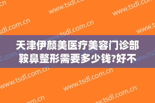 天津伊颜美医疗美容门诊部鞍鼻整形需要多少钱?好不好?(天津伊颜美整形医院)