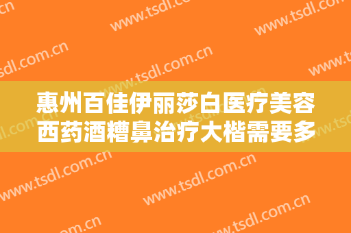 惠州百佳伊丽莎白医疗美容西药酒糟鼻治疗大楷需要多少费用?效果怎么样?