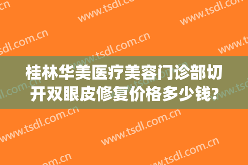桂林华美医疗美容门诊部切开双眼皮修复价格多少钱?怎么样?(桂林割双眼皮最好的整形医院)