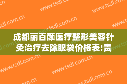 成都丽百颜医疗整形美容针灸治疗去除眼袋价格表!贵不贵?(成都华美祛眼袋多少钱)