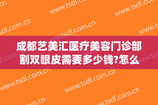 成都艺美汇医疗美容门诊部割双眼皮需要多少钱?怎么样?(成都艺美汇国际医疗美容院)