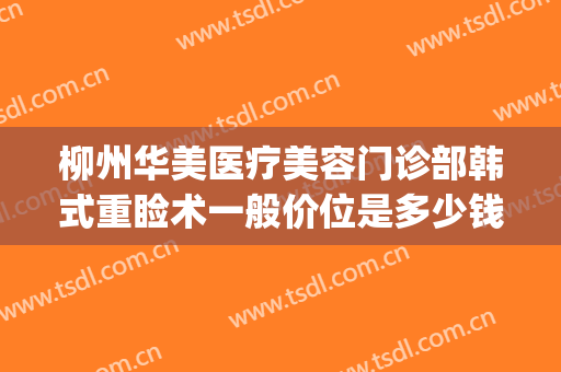 柳州华美医疗美容门诊部韩式重睑术一般价位是多少钱?可靠吗?(柳州华美整形)