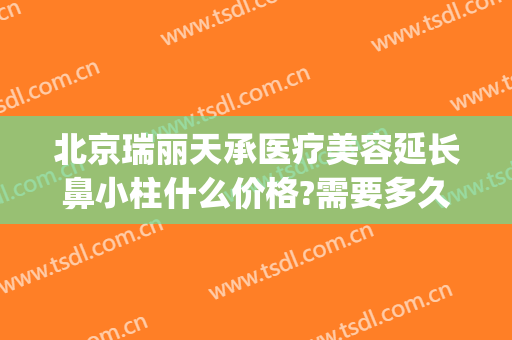 北京瑞丽天承医疗美容延长鼻小柱什么价格?需要多久恢复?(北京瑞丽天承医疗美容诊所)