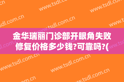 金华瑞丽门诊部开眼角失败修复价格多少钱?可靠吗?(金华瑞丽整形美容医院正规吗)
