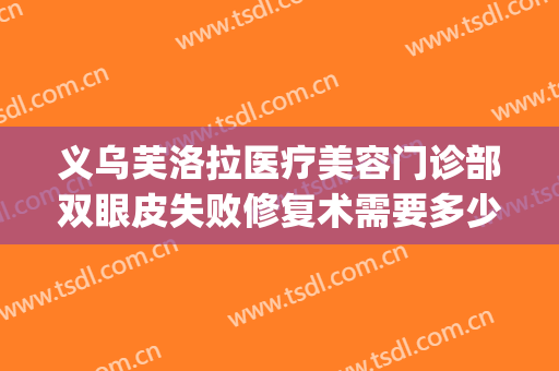 义乌芙洛拉医疗美容门诊部双眼皮失败修复术需要多少钱?怎么样?(义乌芙洛拉整形)