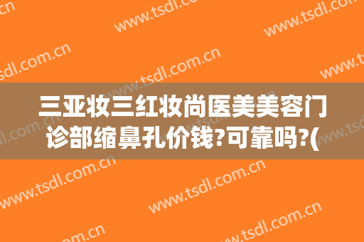 三亚妆三红妆尚医美美容门诊部缩鼻孔价钱?可靠吗?(三亚市美容整形医院)