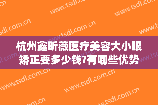 杭州鑫昕薇医疗美容大小眼矫正要多少钱?有哪些优势?(杭州眼睛整形最好的医生)