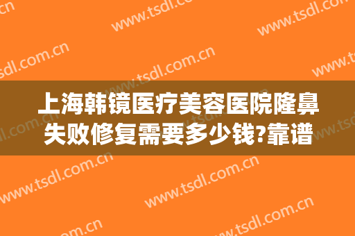 上海韩镜医疗美容医院隆鼻失败修复需要多少钱?靠谱吗?(上海韩镜整形医院地址)